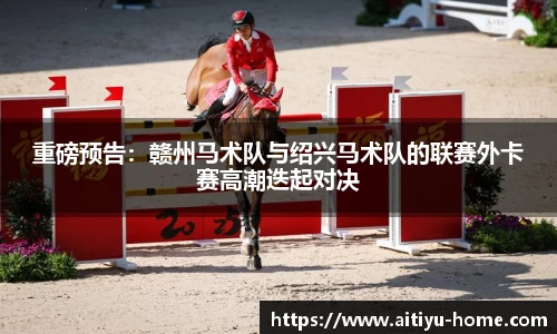 重磅预告：赣州马术队与绍兴马术队的联赛外卡赛高潮迭起对决